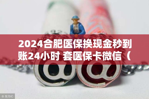 2024合肥医保换现金秒到账24小时 套医保卡微信（解答你的疑惑）